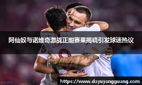 阿仙奴与诺维奇激战正酣赛果揭晓引发球迷热议