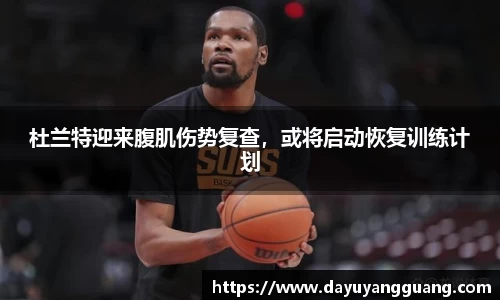 杜兰特迎来腹肌伤势复查，或将启动恢复训练计划