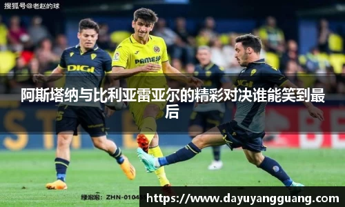 阿斯塔纳与比利亚雷亚尔的精彩对决谁能笑到最后