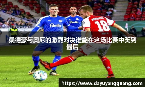 桑德豪与奥厄的激烈对决谁能在这场比赛中笑到最后
