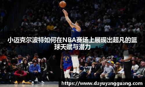 小迈克尔波特如何在NBA赛场上展现出超凡的篮球天赋与潜力