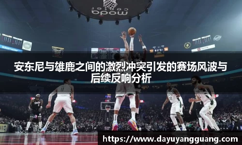 安东尼与雄鹿之间的激烈冲突引发的赛场风波与后续反响分析