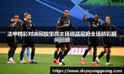 法甲精彩对决回放里昂主场迎战尼姆全场精彩瞬间回顾