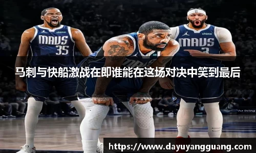 马刺与快船激战在即谁能在这场对决中笑到最后