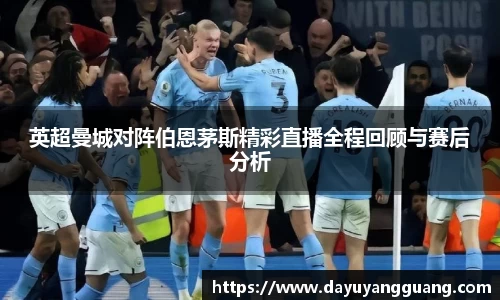英超曼城对阵伯恩茅斯精彩直播全程回顾与赛后分析