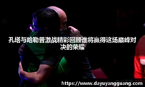孔塔与哈勒普激战精彩回顾谁将赢得这场巅峰对决的荣耀