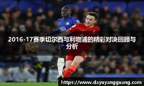 2016-17赛季切尔西与利物浦的精彩对决回顾与分析