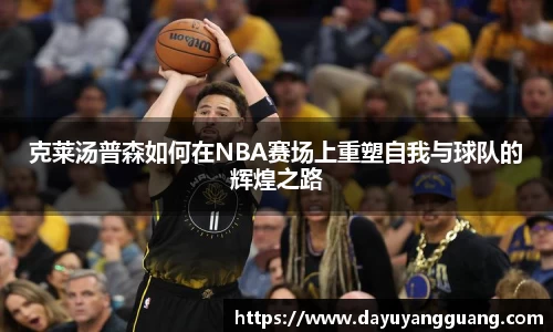 克莱汤普森如何在NBA赛场上重塑自我与球队的辉煌之路