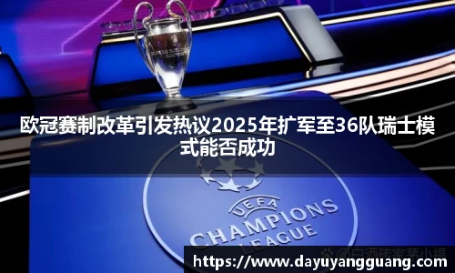 欧冠赛制改革引发热议2025年扩军至36队瑞士模式能否成功