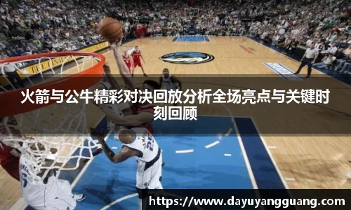 火箭与公牛精彩对决回放分析全场亮点与关键时刻回顾