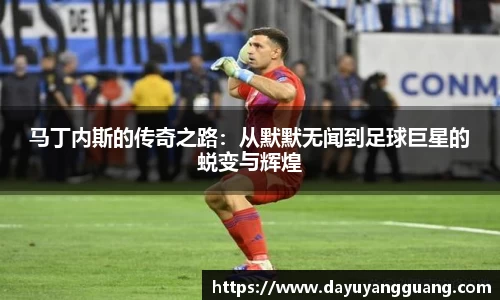 马丁内斯的传奇之路：从默默无闻到足球巨星的蜕变与辉煌