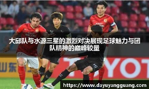 大邱队与水源三星的激烈对决展现足球魅力与团队精神的巅峰较量
