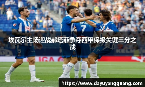 埃瓦尔主场迎战郝塔菲争夺西甲保级关键三分之战