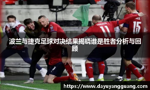 波兰与捷克足球对决结果揭晓谁是胜者分析与回顾